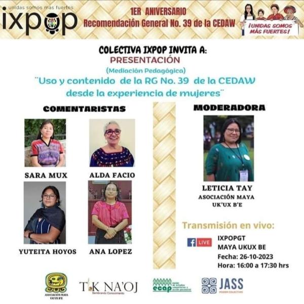 Colectiva IXPOP invita a: PRESENTACIÓN (Mediación Pedagógica) "Uso y contenido de la RG No.39 de la CEDAW desde la experiencia de mujeres" • Comentaristas: - Sara Mux - Alda Facio - Yuteita Hoyos - Ana López • Moderadora: - Leticia Tay (Asociación Maya Uk'Ux B'e) • Transmisión en vivo: - 🎥 FB Live:  IXPOPGT MAYA UKUX BE 🗓️ Fecha: 26/10/2023 ⏰ Hora: 16:00 a 17:30 hrs. 🗣️ Invitan: - Asociación Maya Uk'Ux B'e - T.K Na'oj - Ecap - JASS